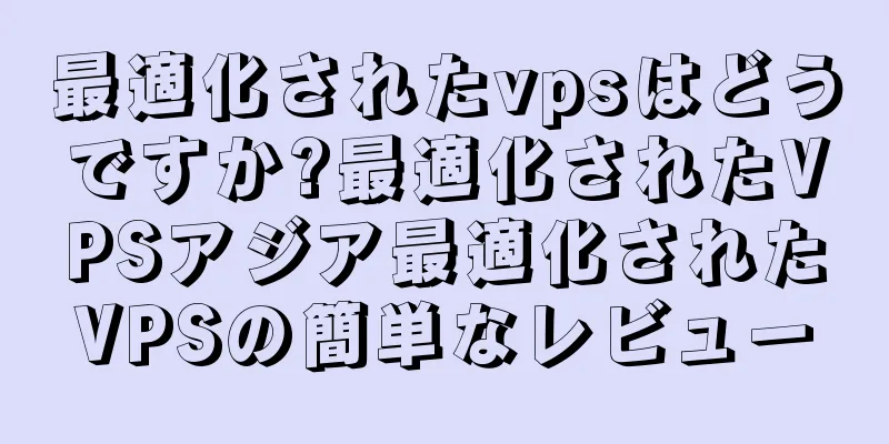 最適化されたvpsはどうですか?最適化されたVPSアジア最適化されたVPSの簡単なレビュー