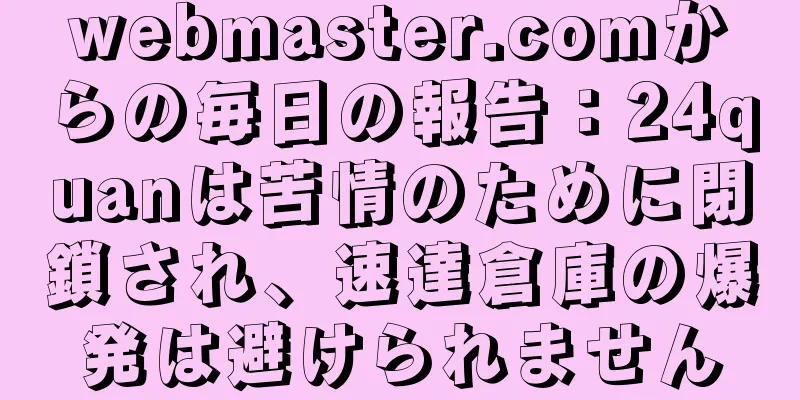 webmaster.comからの毎日の報告：24quanは苦情のために閉鎖され、速達倉庫の爆発は避けられません