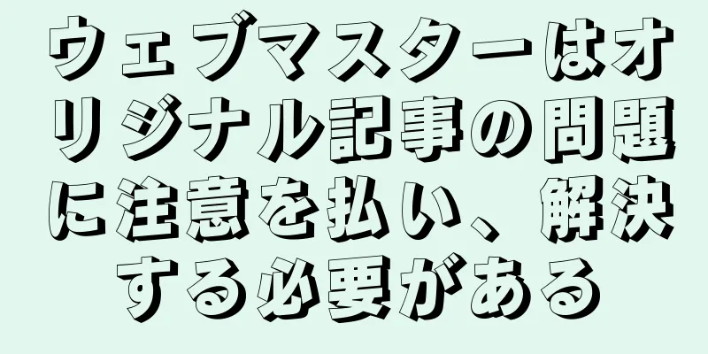 ウェブマスターはオリジナル記事の問題に注意を払い、解決する必要がある