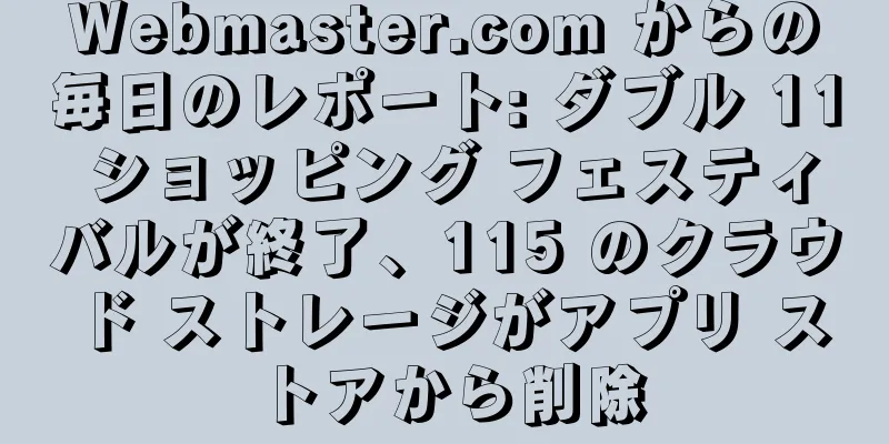 Webmaster.com からの毎日のレポート: ダブル 11 ショッピング フェスティバルが終了、115 のクラウド ストレージがアプリ ストアから削除