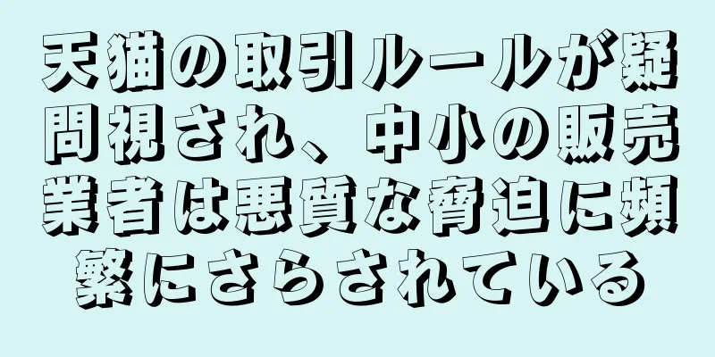 天猫の取引ルールが疑問視され、中小の販売業者は悪質な脅迫に頻繁にさらされている
