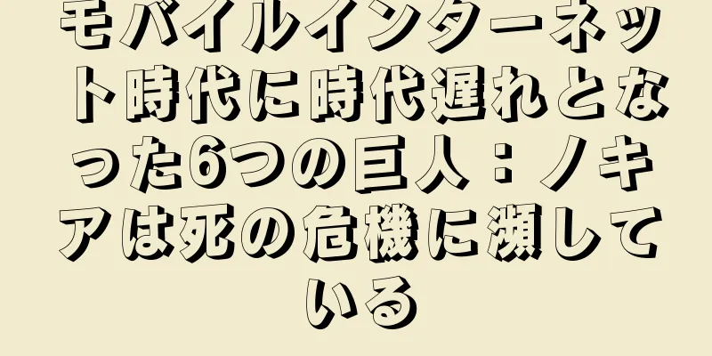 モバイルインターネット時代に時代遅れとなった6つの巨人：ノキアは死の危機に瀕している