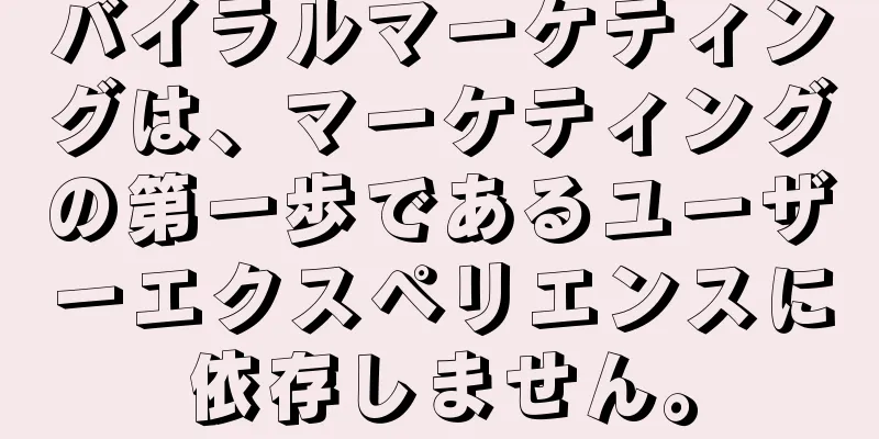 バイラルマーケティングは、マーケティングの第一歩であるユーザーエクスペリエンスに依存しません。
