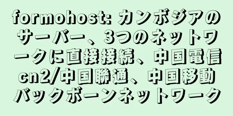 formohost: カンボジアのサーバー、3つのネットワークに直接接続、中国電信cn2/中国聯通、中国移動バックボーンネットワーク