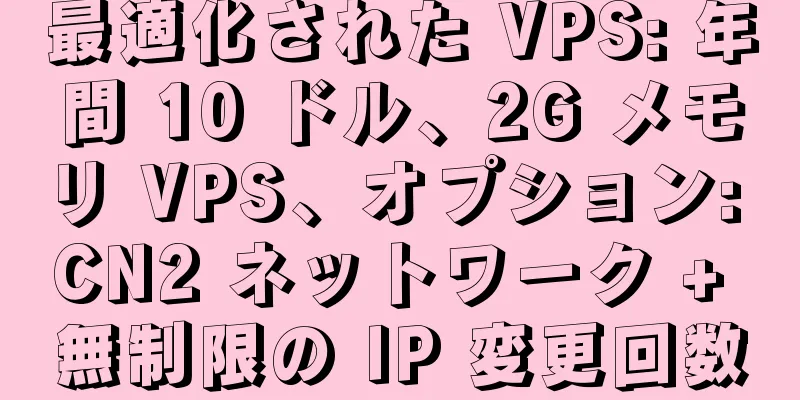 最適化された VPS: 年間 10 ドル、2G メモリ VPS、オプション: CN2 ネットワーク + 無制限の IP 変更回数