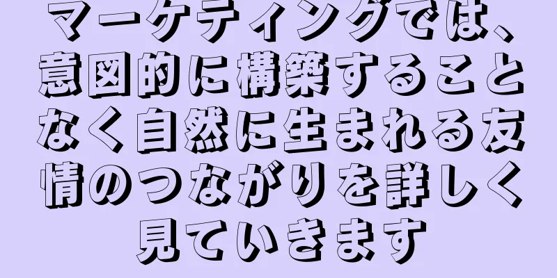 マーケティングでは、意図的に構築することなく自然に生まれる友情のつながりを詳しく見ていきます