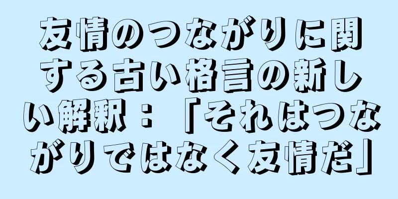 友情のつながりに関する古い格言の新しい解釈：「それはつながりではなく友情だ」