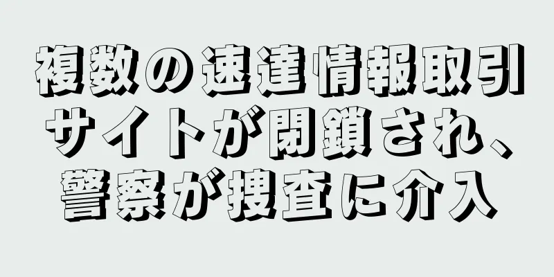 複数の速達情報取引サイトが閉鎖され、警察が捜査に介入