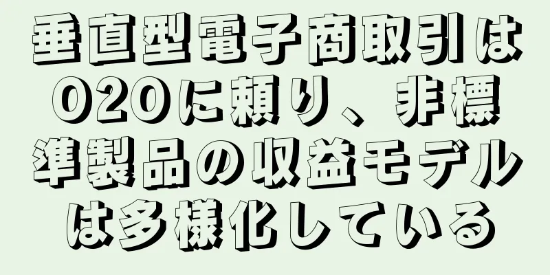 垂直型電子商取引はO2Oに頼り、非標準製品の収益モデルは多様化している