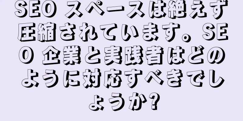 SEO スペースは絶えず圧縮されています。SEO 企業と実践者はどのように対応すべきでしょうか?