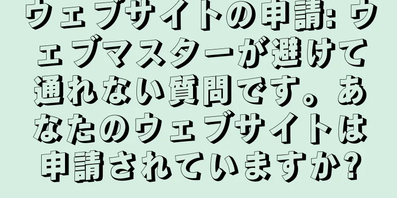 ウェブサイトの申請: ウェブマスターが避けて通れない質問です。あなたのウェブサイトは申請されていますか?