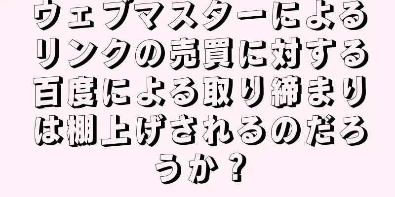 ウェブマスターによるリンクの売買に対する百度による取り締まりは棚上げされるのだろうか？