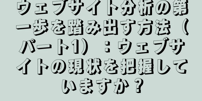 ウェブサイト分析の第一歩を踏み出す方法（パート1）：ウェブサイトの現状を把握していますか？