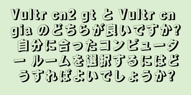Vultr cn2 gt と Vultr cn gia のどちらが良いですか? 自分に合ったコンピューター ルームを選択するにはどうすればよいでしょうか?