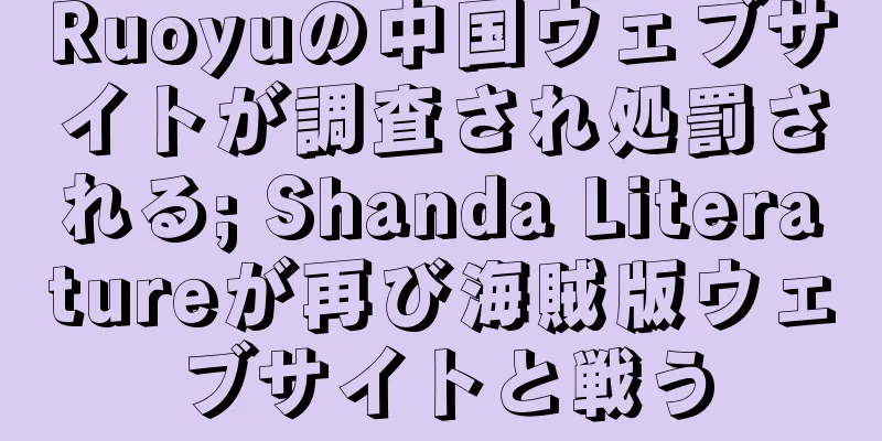 Ruoyuの中国ウェブサイトが調査され処罰される; Shanda Literatureが再び海賊版ウェブサイトと戦う