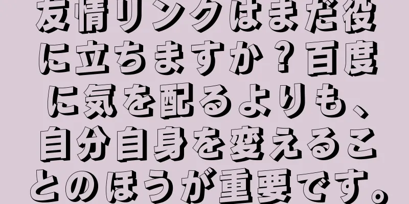 友情リンクはまだ役に立ちますか？百度に気を配るよりも、自分自身を変えることのほうが重要です。