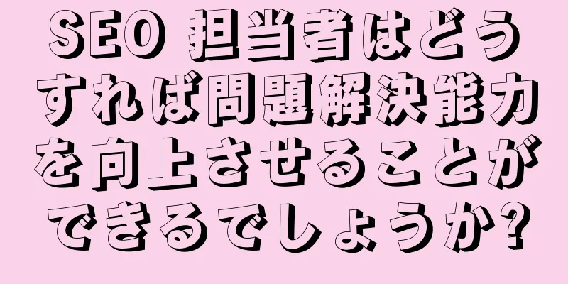 SEO 担当者はどうすれば問題解決能力を向上させることができるでしょうか?