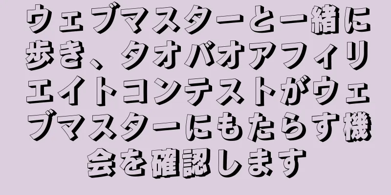 ウェブマスターと一緒に歩き、タオバオアフィリエイトコンテストがウェブマスターにもたらす機会を確認します
