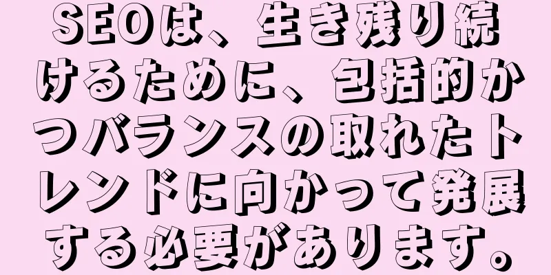 SEOは、生き残り続けるために、包括的かつバランスの取れたトレンドに向かって発展する必要があります。