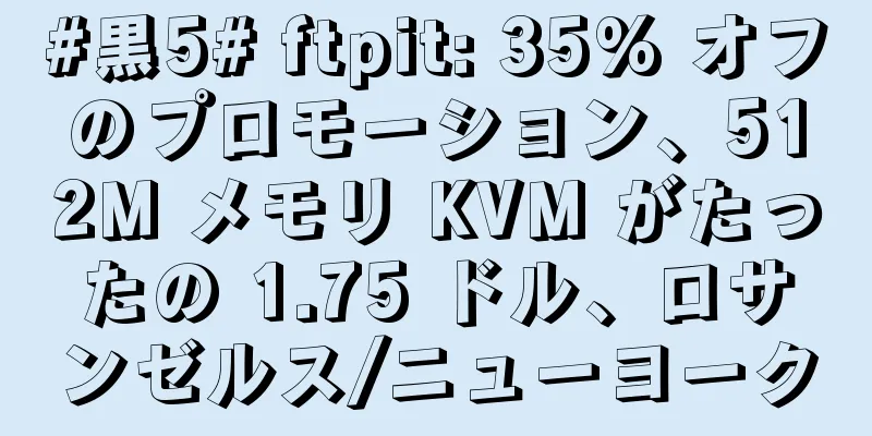 #黒5# ftpit: 35% オフのプロモーション、512M メモリ KVM がたったの 1.75 ドル、ロサンゼルス/ニューヨーク