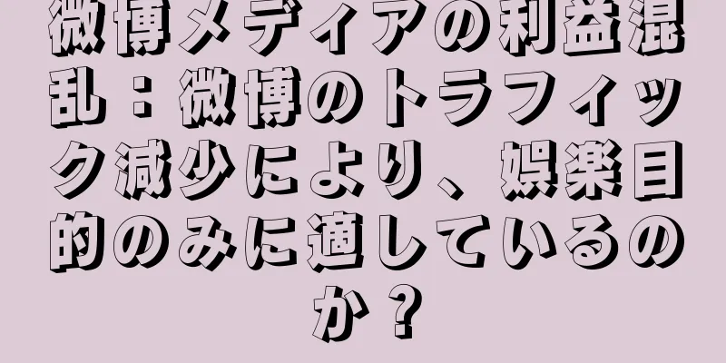 微博メディアの利益混乱：微博のトラフィック減少により、娯楽目的のみに適しているのか？
