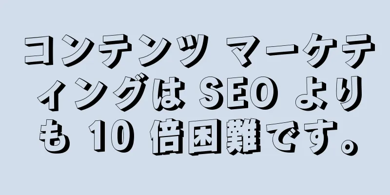 コンテンツ マーケティングは SEO よりも 10 倍困難です。