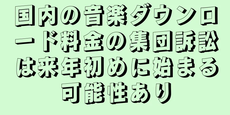 国内の音楽ダウンロード料金の集団訴訟は来年初めに始まる可能性あり