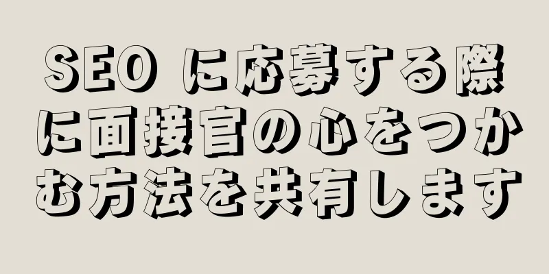 SEO に応募する際に面接官の心をつかむ方法を共有します