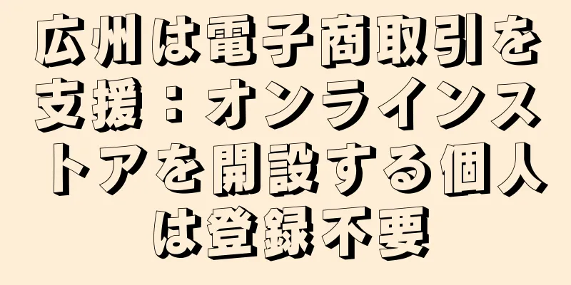 広州は電子商取引を支援：オンラインストアを開設する個人は登録不要