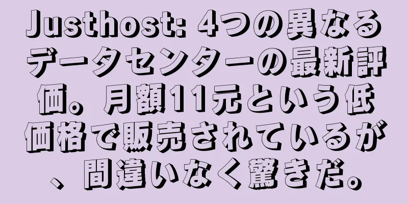 Justhost: 4つの異なるデータセンターの最新評価。月額11元という低価格で販売されているが、間違いなく驚きだ。