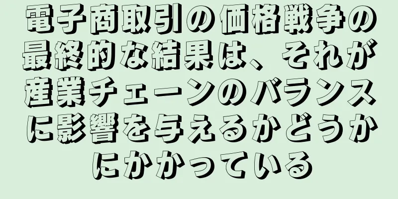 電子商取引の価格戦争の最終的な結果は、それが産業チェーンのバランスに影響を与えるかどうかにかかっている
