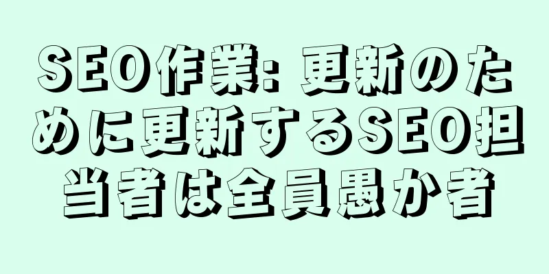 SEO作業: 更新のために更新するSEO担当者は全員愚か者
