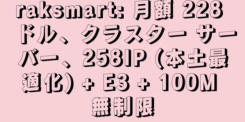raksmart: 月額 228 ドル、クラスター サーバー、258IP (本土最適化) + E3 + 100M 無制限