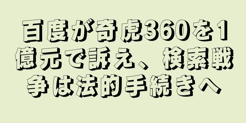 百度が奇虎360を1億元で訴え、検索戦争は法的手続きへ
