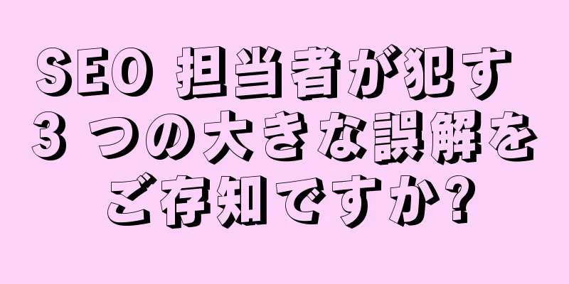 SEO 担当者が犯す 3 つの大きな誤解をご存知ですか?