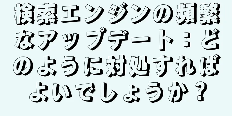 検索エンジンの頻繁なアップデート：どのように対処すればよいでしょうか？
