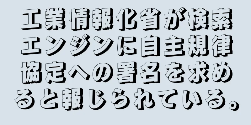 工業情報化省が検索エンジンに自主規律協定への署名を求めると報じられている。