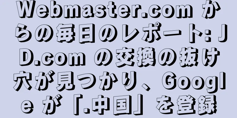 Webmaster.com からの毎日のレポート: JD.com の交換の抜け穴が見つかり、Google が「.中国」を登録