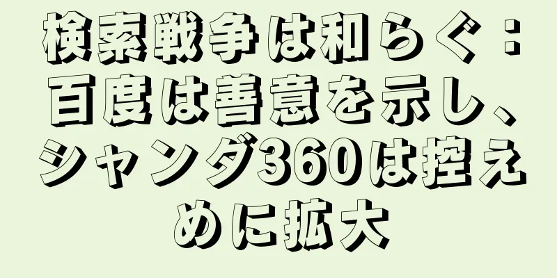 検索戦争は和らぐ：百度は善意を示し、シャンダ360は控えめに拡大