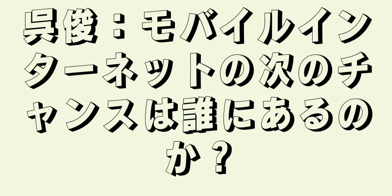 呉俊：モバイルインターネットの次のチャンスは誰にあるのか？
