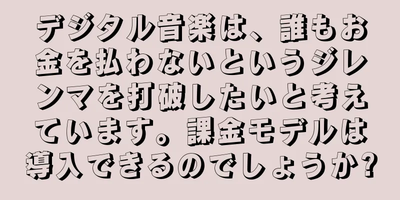 デジタル音楽は、誰もお金を払わないというジレンマを打破したいと考えています。課金モデルは導入できるのでしょうか?