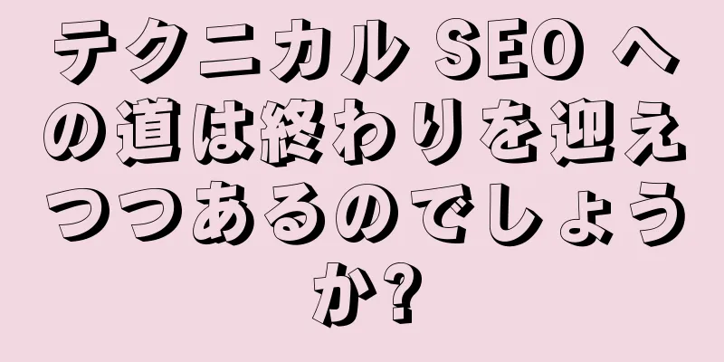 テクニカル SEO への道は終わりを迎えつつあるのでしょうか?