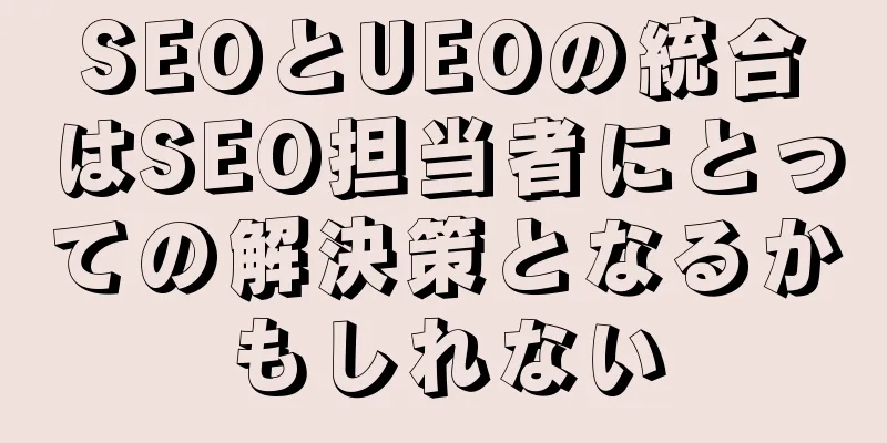 SEOとUEOの統合はSEO担当者にとっての解決策となるかもしれない
