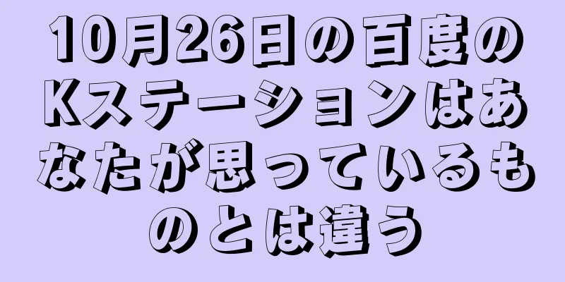 10月26日の百度のKステーションはあなたが思っているものとは違う