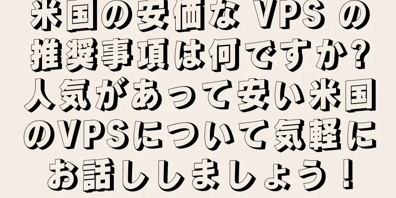 米国の安価な VPS の推奨事項は何ですか?人気があって安い米国のVPSについて気軽にお話ししましょう！
