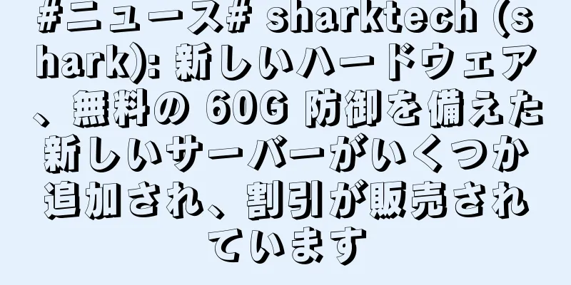 #ニュース# sharktech (shark): 新しいハードウェア、無料の 60G 防御を備えた新しいサーバーがいくつか追加され、割引が販売されています