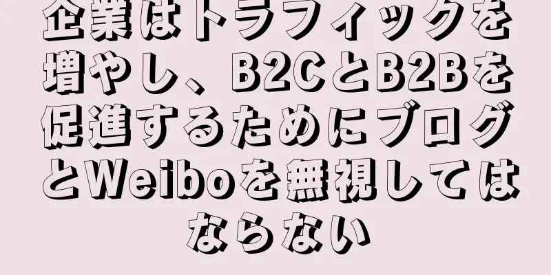 企業はトラフィックを増やし、B2CとB2Bを促進するためにブログとWeiboを無視してはならない
