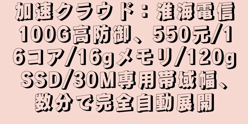 加速クラウド：淮海電信100G高防御、550元/16コア/16gメモリ/120gSSD/30M専用帯域幅、数分で完全自動展開