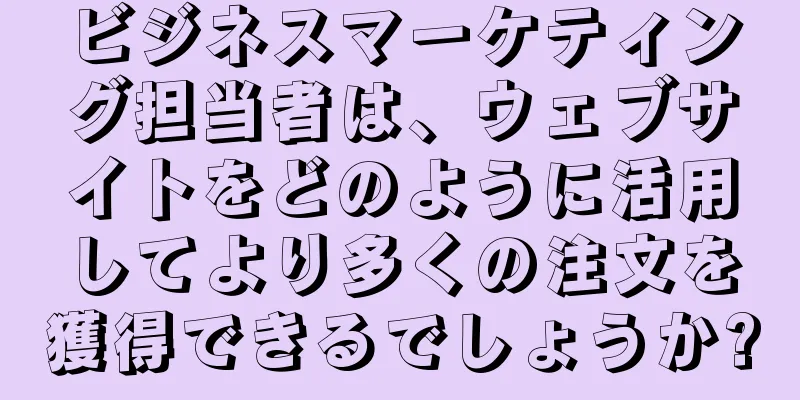 ビジネスマーケティング担当者は、ウェブサイトをどのように活用してより多くの注文を獲得できるでしょうか?