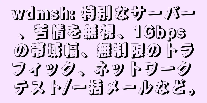 wdmsh: 特別なサーバー、苦情を無視、1Gbps の帯域幅、無制限のトラフィック、ネットワーク テスト/一括メールなど。
